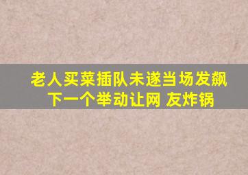 老人买菜插队未遂当场发飙 下一个举动让网 友炸锅
